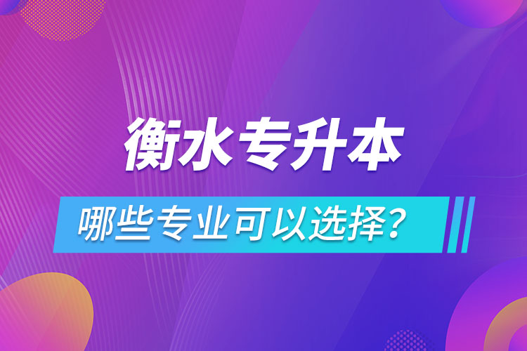衡水專(zhuān)升本有哪些專(zhuān)業(yè)可以選擇？