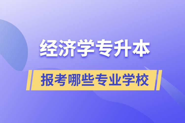 經(jīng)濟(jì)學(xué)專業(yè)專升本可以換學(xué)哪些專業(yè)和報(bào)考哪些學(xué)校？