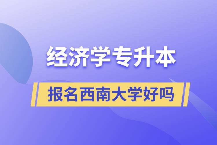 報(bào)名西南大學(xué)經(jīng)濟(jì)學(xué)專業(yè)專升本好嗎？