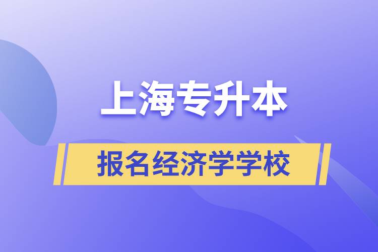 上海專升本報名經(jīng)濟(jì)學(xué)專業(yè)學(xué)校有哪些？