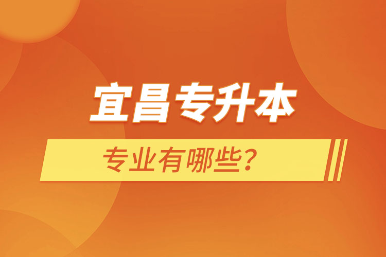 宜昌專升本有哪些專業(yè)可以選擇？