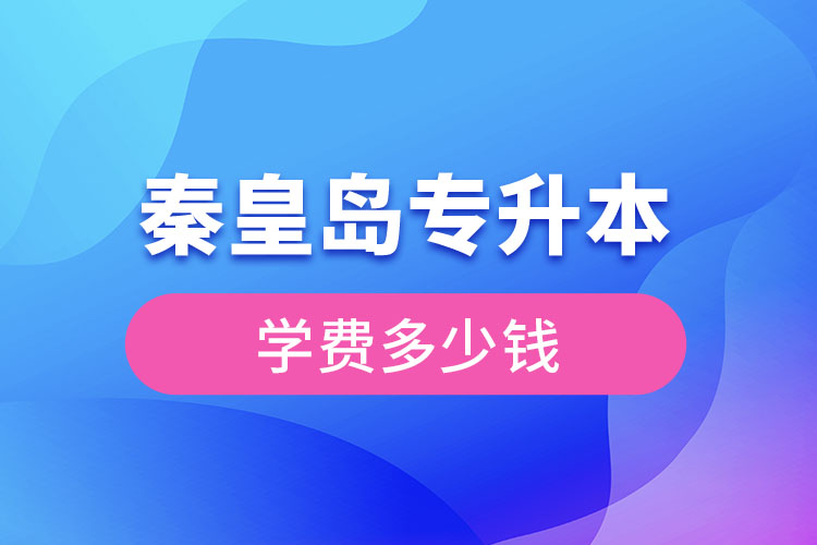 秦皇島專升本學(xué)費大概多少錢？