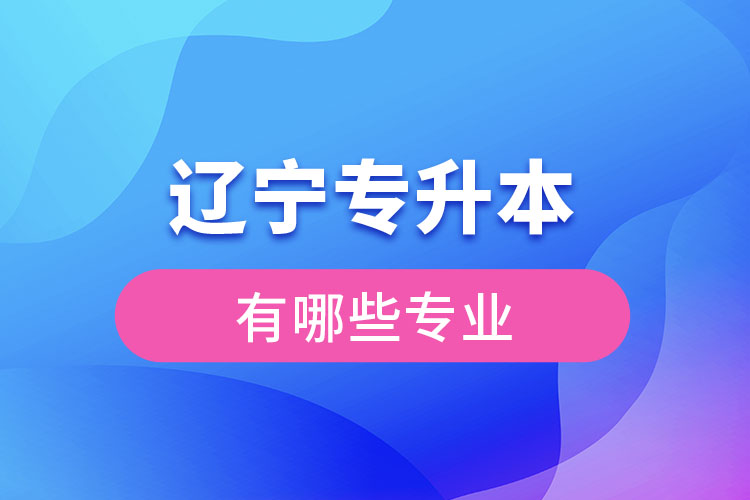 遼寧專升本有哪些專業(yè)可以選擇？