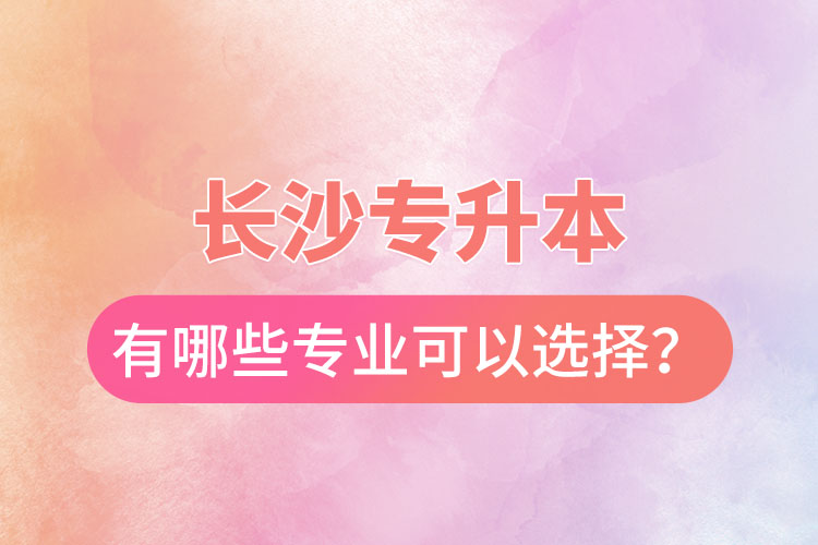 長沙專升本有哪些專業(yè)可以選擇？