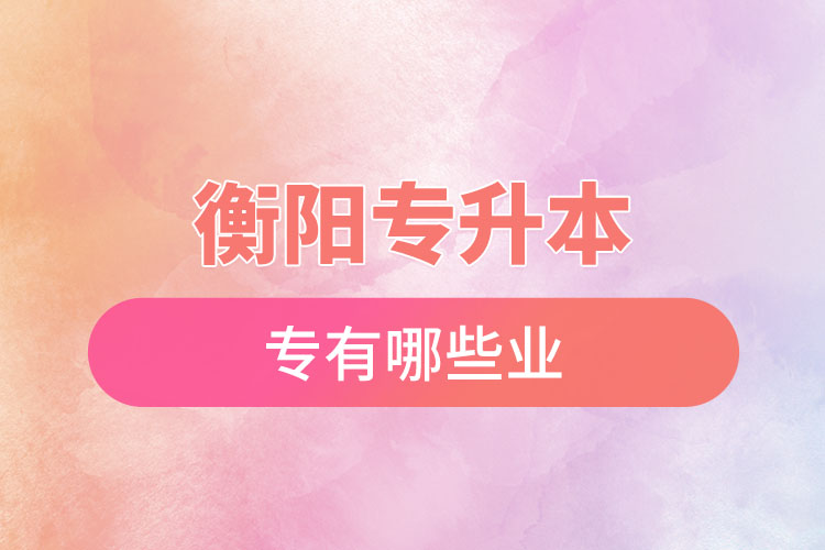 衡陽專升本有哪些專業(yè)可以選擇？