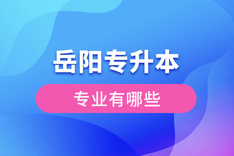 岳陽專升本有哪些專業(yè)可以選擇？