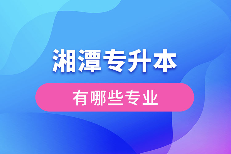 湘潭專升本有哪些專業(yè)可以選擇？