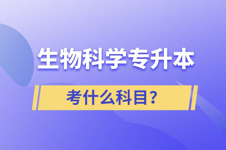 生物科學(xué)專升本考什么科目？考試哪些內(nèi)容？