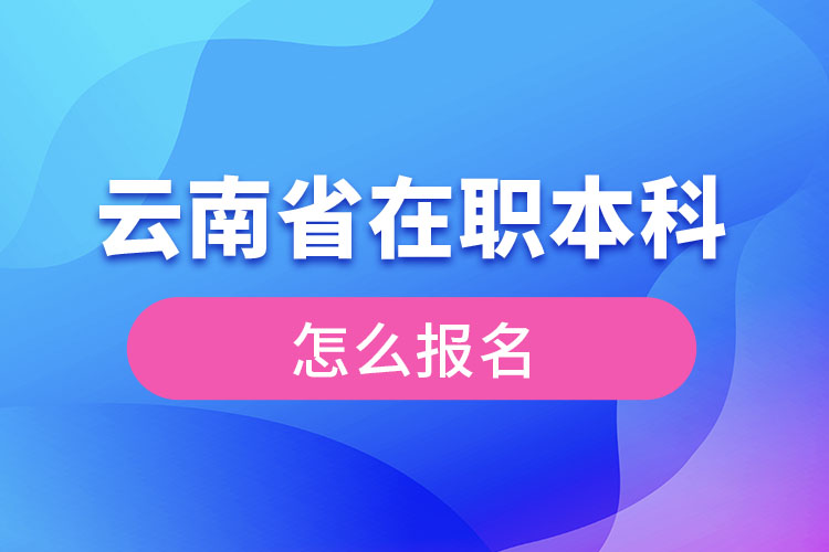 云南省在職本科學(xué)歷提升怎么報名？