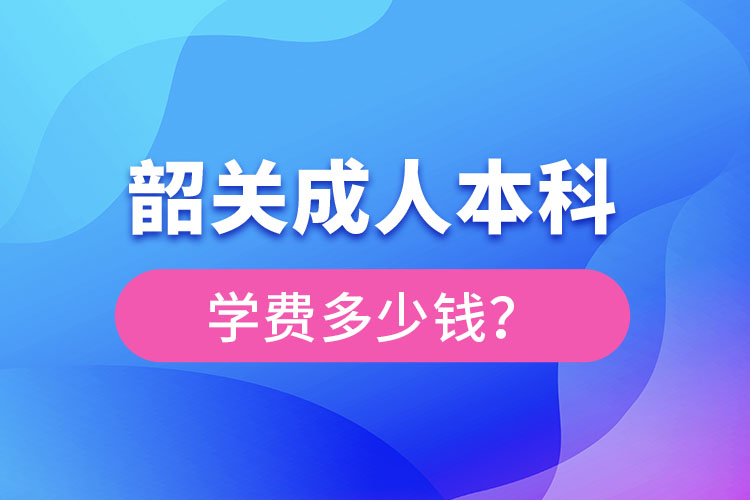 韶關成人本科學費多少錢？