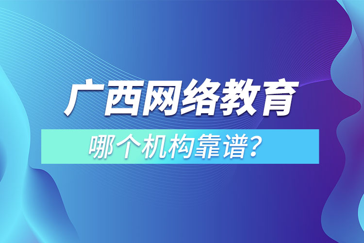 廣西網(wǎng)絡(luò)教育培訓(xùn)機(jī)構(gòu)哪個(gè)靠譜？