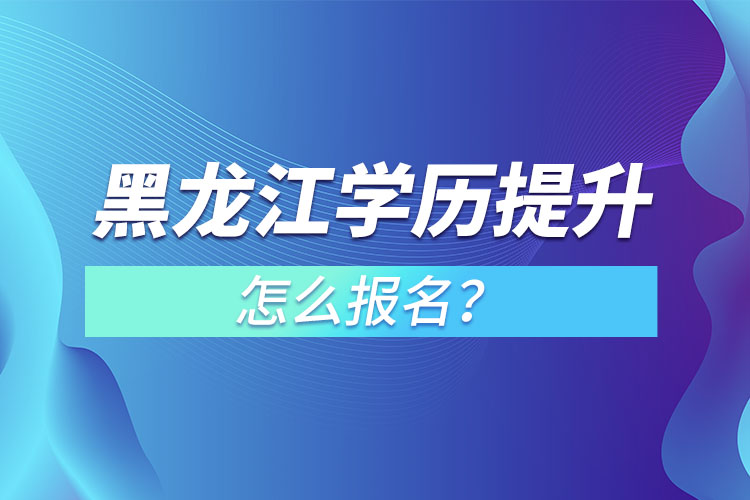 黑龍江學(xué)歷提升本科怎么報名？