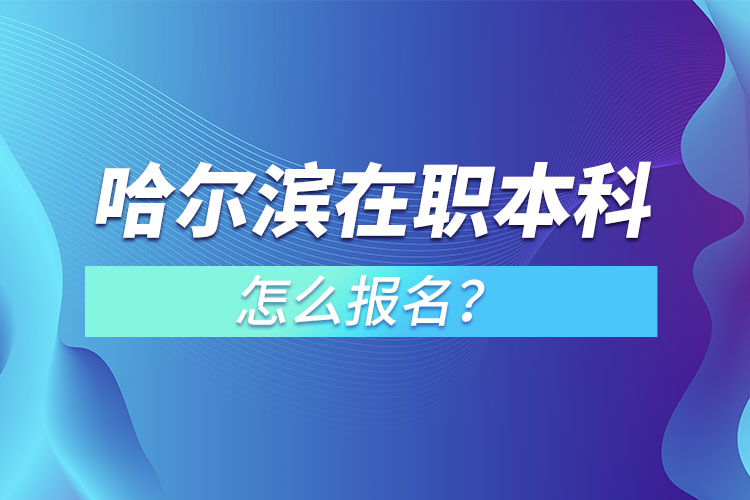 哈爾濱在職本科怎么報名？