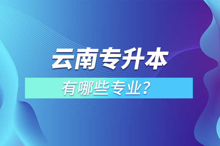 云南專升本有哪些專業(yè)可以選擇？