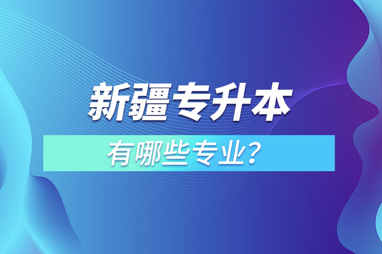 新疆專升本有哪些專業(yè)可以選擇？