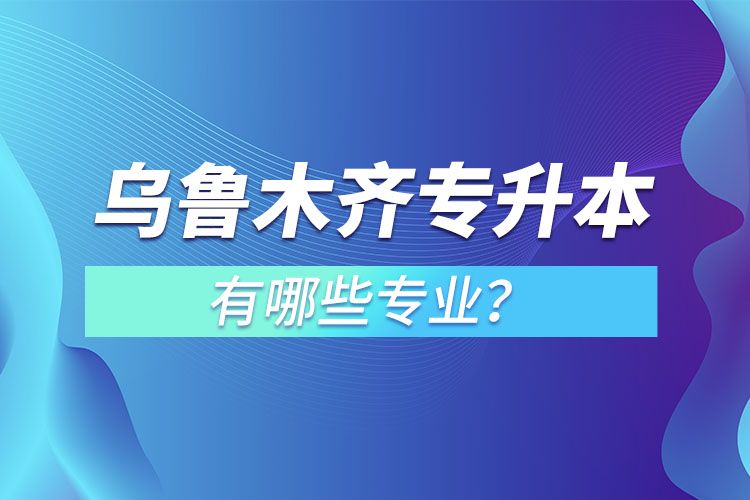 烏魯木齊專(zhuān)升本有哪些專(zhuān)業(yè)可以選擇？