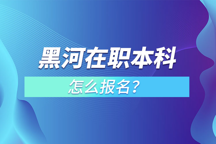 黑河在職本科怎么報名？