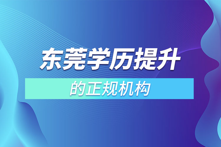 東莞學(xué)歷提升的正規(guī)機構(gòu)有哪些？