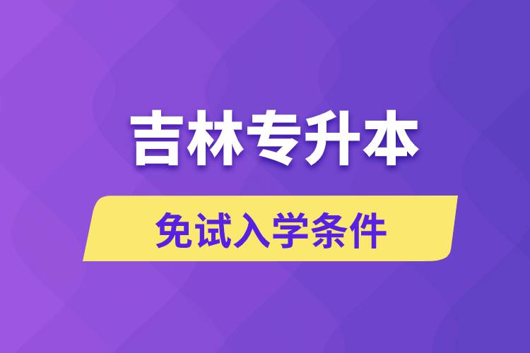 吉林專升本考生能免試入學(xué)嗎和免試錄取條件是什么？