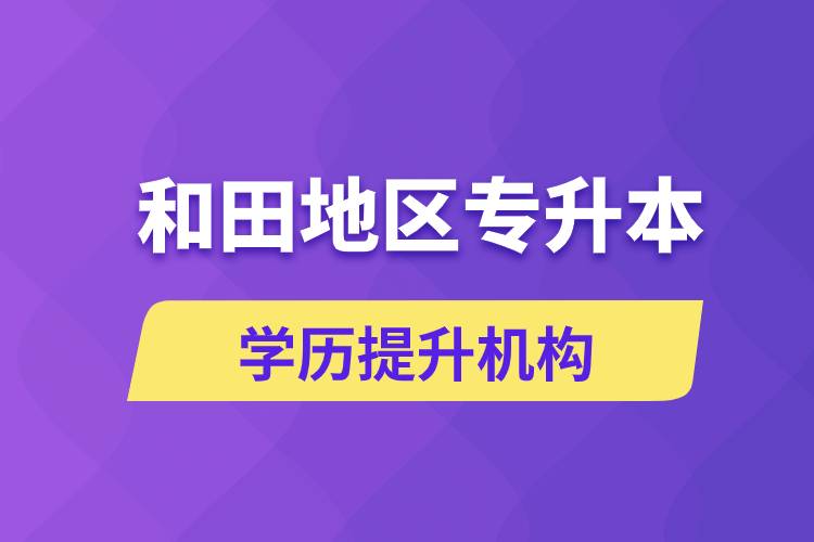 和田地區(qū)培訓專升本的學歷提升機構(gòu)有哪些？