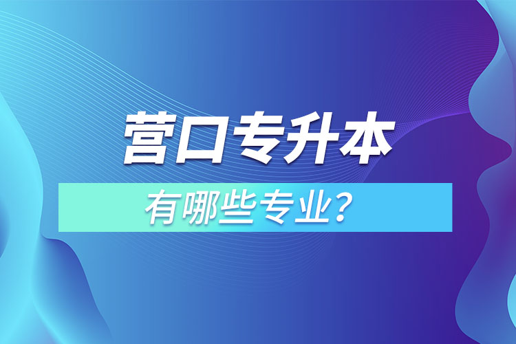 營口專升本有哪些專業(yè)可以選擇？