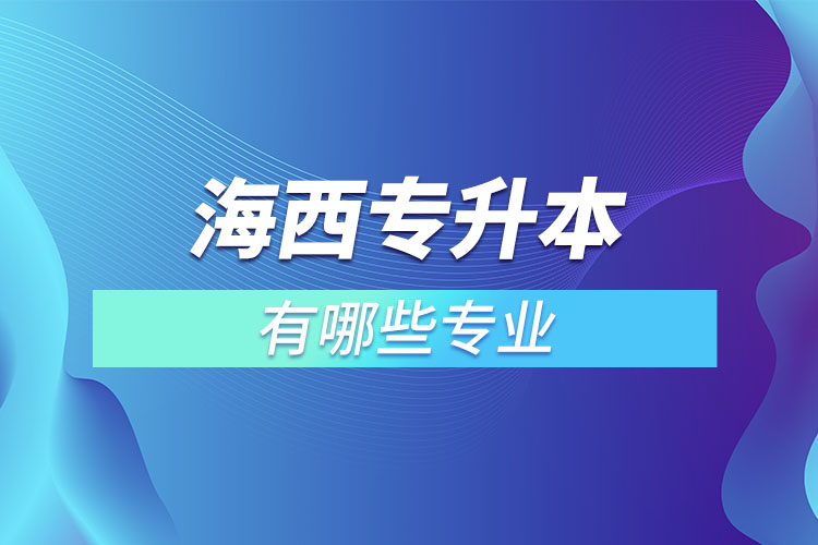 海西專升本有哪些專業(yè)可以選擇？