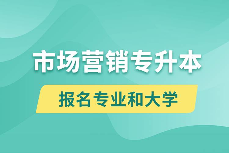 市場營銷專升本對口報名專業(yè)有哪些和能去什么大學(xué)報名？