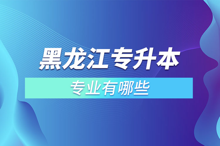 黑龍江專升本有哪些專業(yè)可以選擇？