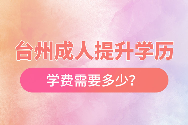 臺州成人提升學(xué)歷學(xué)費(fèi)需要多少？