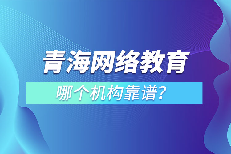 青海網(wǎng)絡(luò)教育哪個機構(gòu)靠譜？