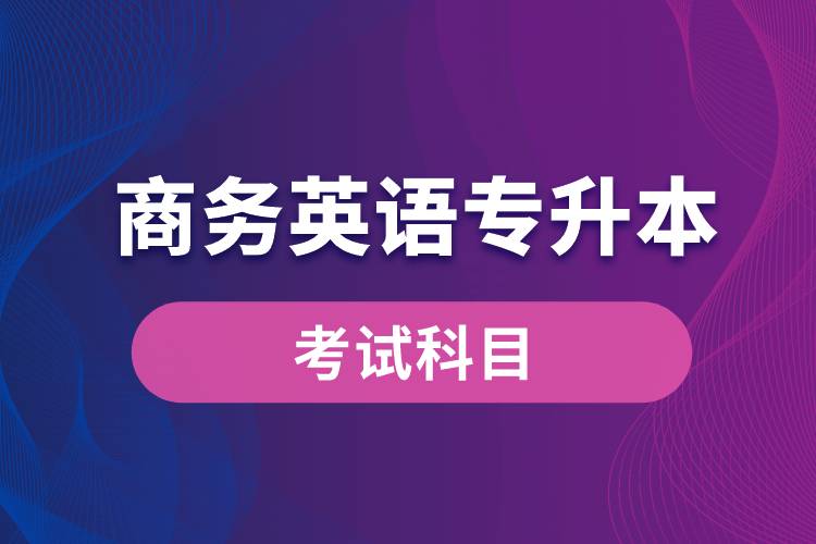 商務(wù)英語專升本考試什么內(nèi)容？考哪些科目？