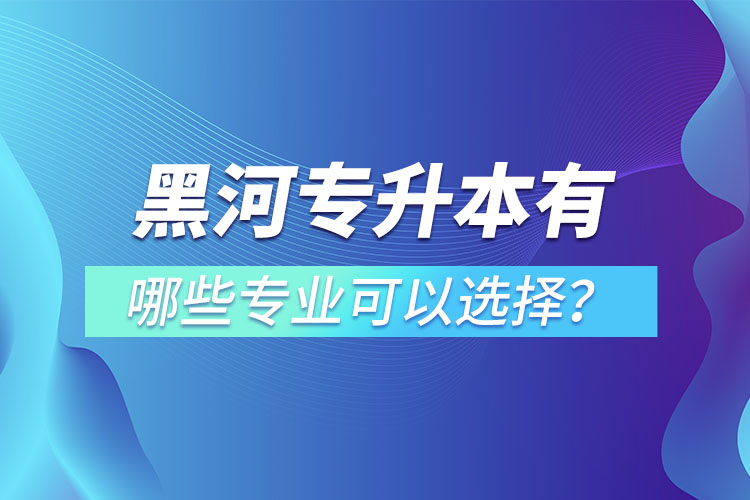 黑河專升本有哪些專業(yè)可以選擇？