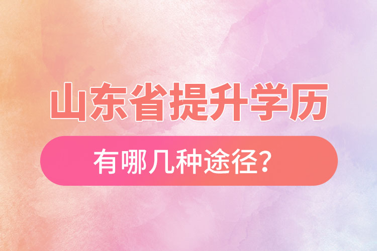 山東省提升學(xué)歷有哪幾種途徑？