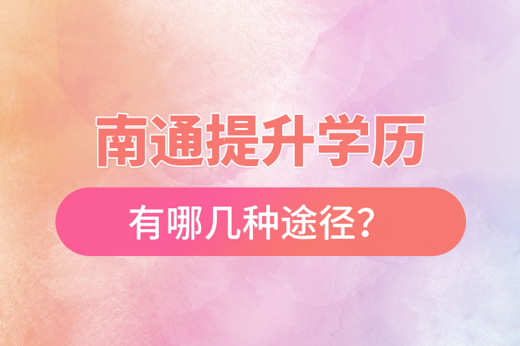 南通提升學(xué)歷有哪幾種途徑？