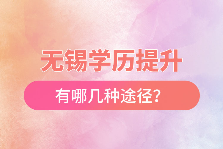 無(wú)錫省提升學(xué)歷有哪幾種途徑？