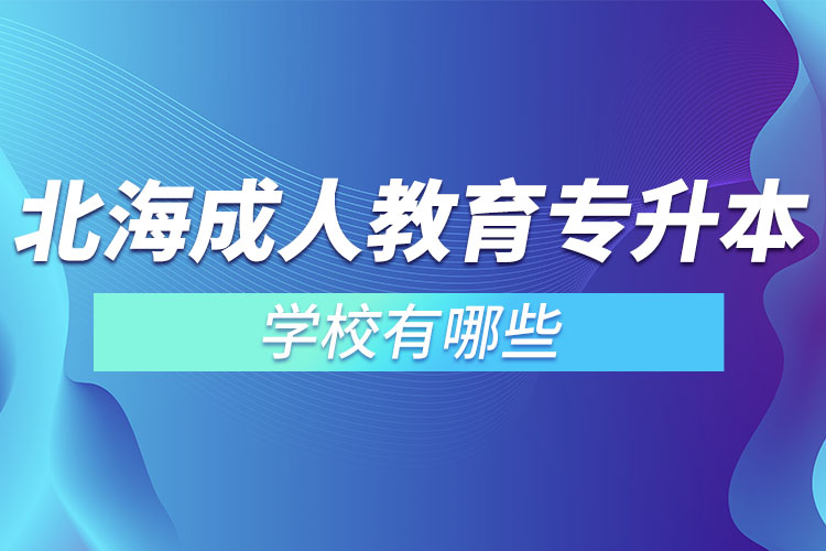 北海成人教育專升本學(xué)校有哪些？