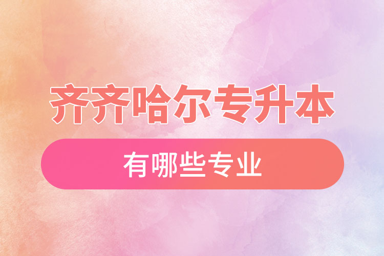 齊齊哈爾專升本有哪些專業(yè)可以選擇？