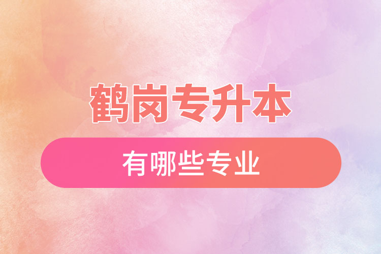 鶴崗專升本有哪些專業(yè)可以選擇？