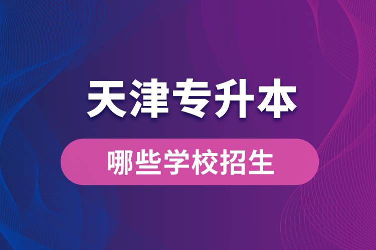 天津哪些學(xué)校招收專(zhuān)升本