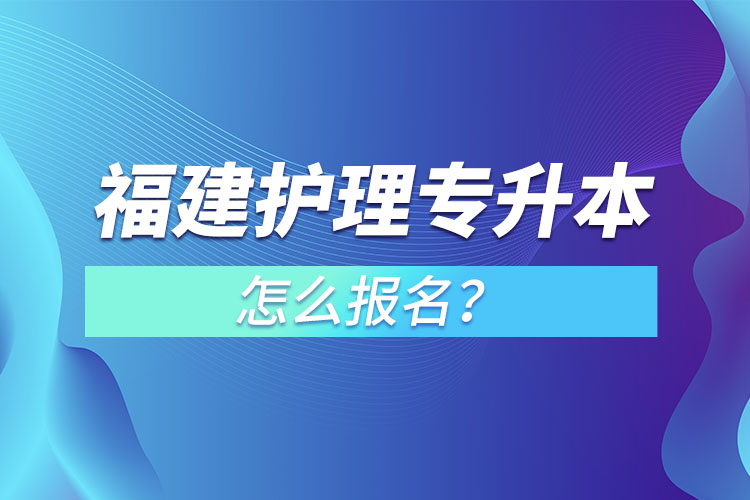 福建護理專升本怎么報名？