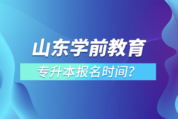 山東學(xué)前教育專升本報名時間？
