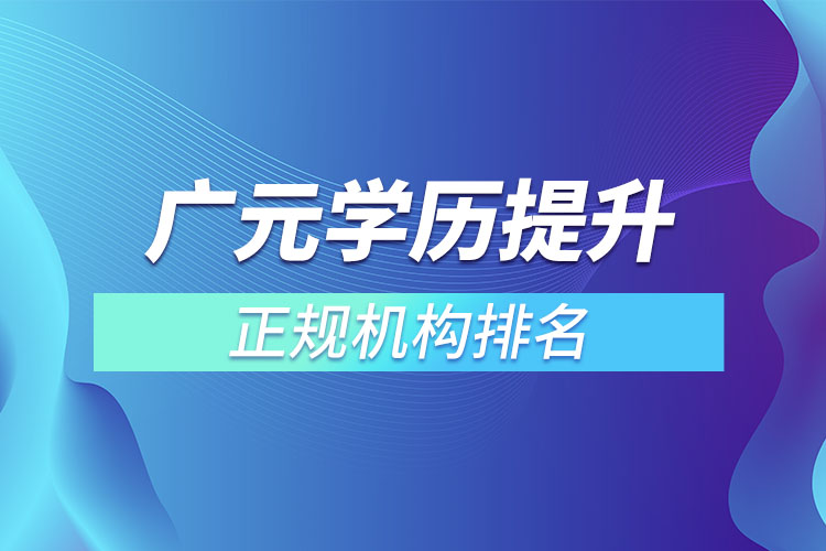 廣元學(xué)歷提升的正規(guī)機(jī)構(gòu)排名？