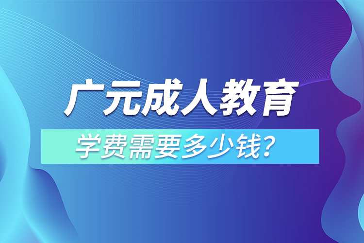 廣元成人教育學(xué)費需要多少錢？