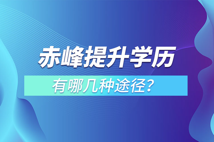 赤峰提升學(xué)歷有哪幾種途徑？