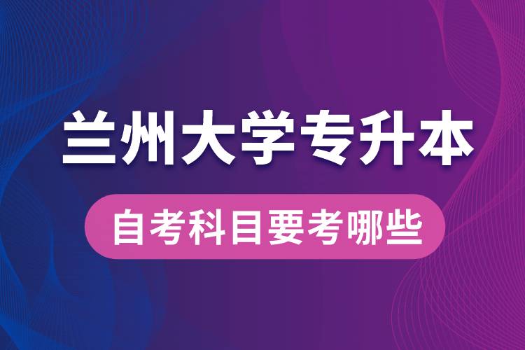 蘭州大學(xué)專升本自考科目要考哪些？