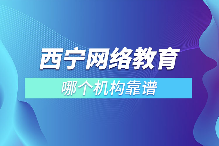 西寧網(wǎng)絡(luò)教育哪個機構(gòu)靠譜？