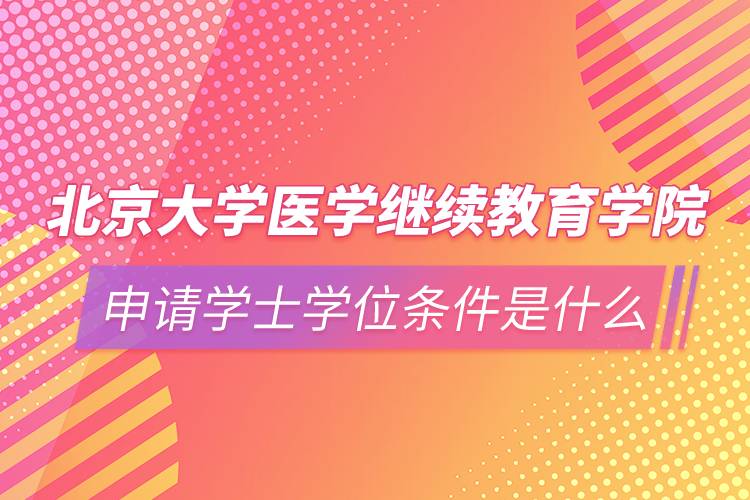 北京大學(xué)醫(yī)學(xué)繼續(xù)教育學(xué)院申請(qǐng)學(xué)士學(xué)位條件是什么