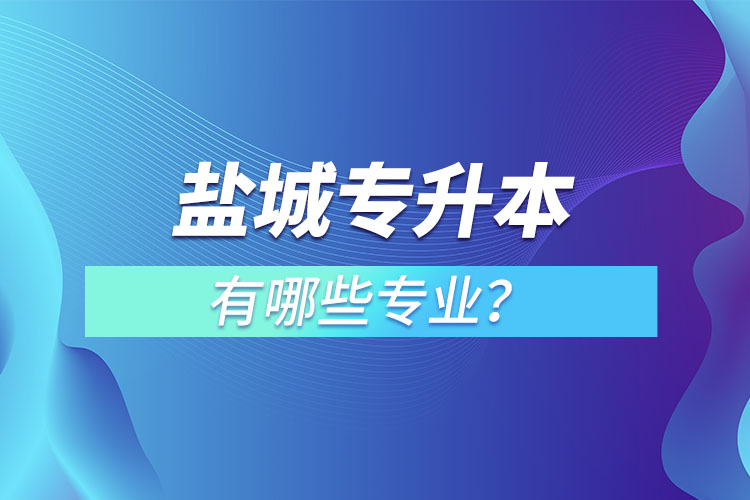 鹽城專升本有哪些專業(yè)可以選擇？