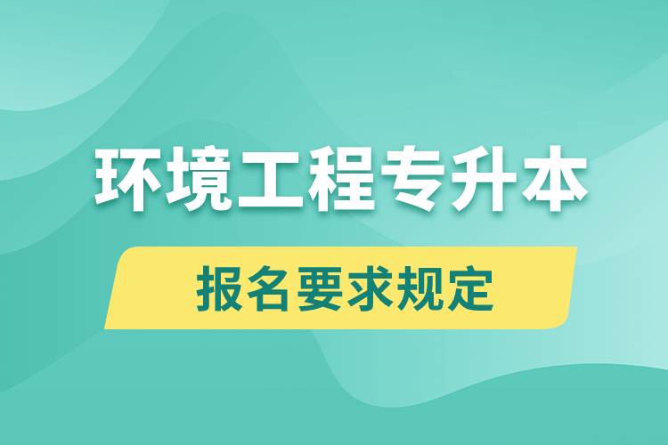 環(huán)境工程專升本報(bào)名要求是什么樣的規(guī)定？