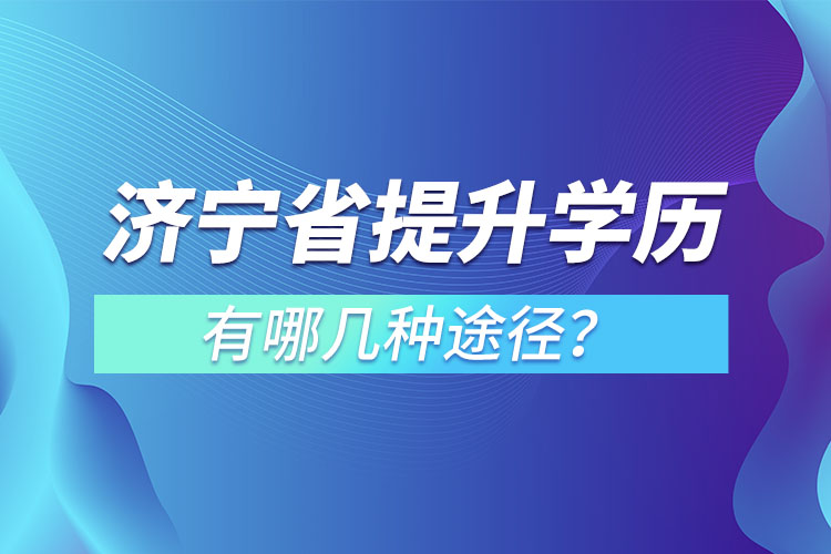 濟寧省提升學(xué)歷有哪幾種途徑？